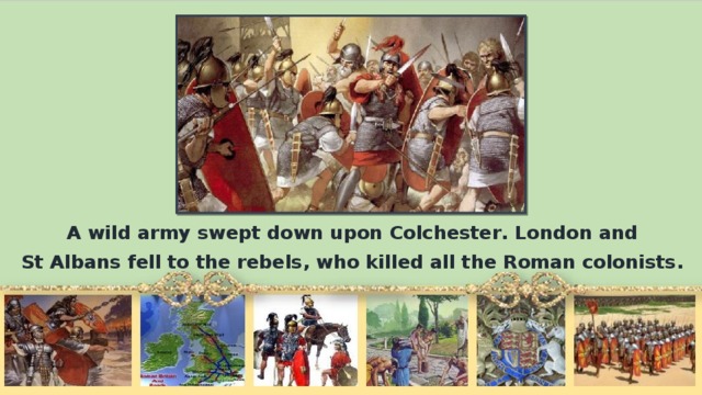 А wild army swept down upon Colchester. London and St Albans fеll to the rebels, who killed all the Roman colonists.
