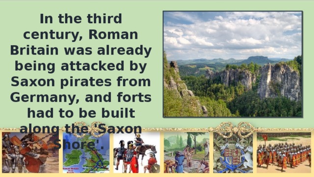 In the third century, Roman Britain was already being attacked by Saxon pirates from Germany, and forts had to be built along the 'Saxon Shore'.