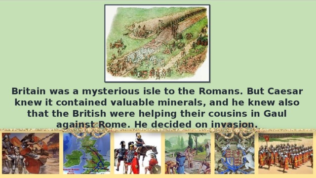 Britain was а mysterious isle to the Romans. But Caesar knew it contained valuable minerals, and he knew also that the British were helping their cousins in Gaul against Rome. Не decided on invasion.