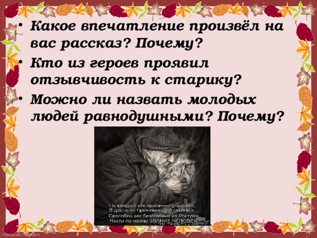 Какое впечатление произвёл на вас рассказ? Почему? Кто из героев проявил отзывчивость к старику? Можно ли назвать молодых людей равнодушными? Почему?