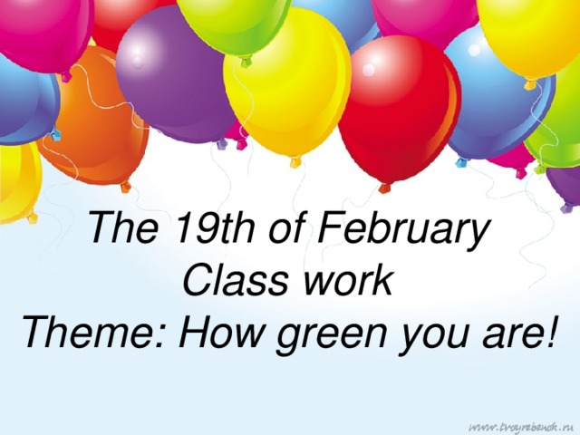 The 19th of February  Class work  Theme: How green you are!