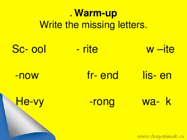 . Warm-up Write the missing letters. Sc- ool - rite w –ite -now fr- end lis- en He-vy -rong wa- k