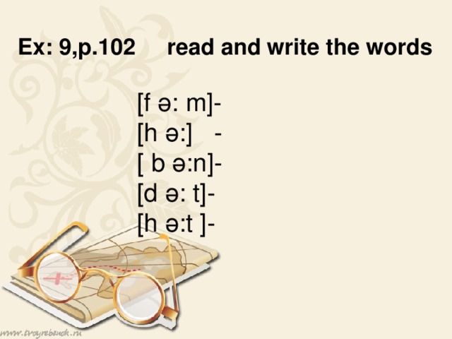 Ex: 9,p.102 read and write the words  [f ә: m]-  [h ә: ] -  [ b ә: n]- [d ә: t]-  [h ә: t ]-