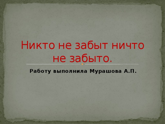 Никто не забыт ничто не забыто. Работу выполнила Мурашова А.П.