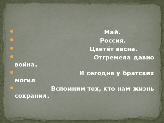 Май.  Россия.  Цветёт весна.  Отгремела давно война.  И сегодня у братских могил  Вспомним тех, кто нам жизнь сохранил.