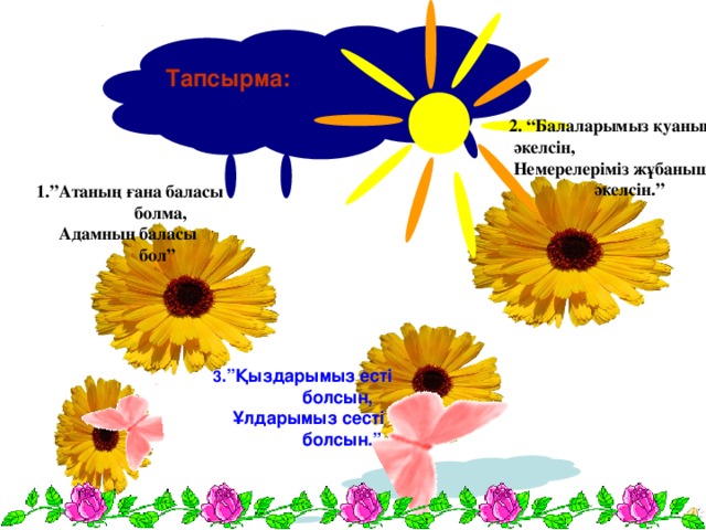 Тапсырма: 2. “Балаларымыз қуаныш әкелсін,  Немерелеріміз жұбаныш  әкелсін.” 1.”Атаның ғана баласы  болма,  Адамның баласы  бол” 3 .”Қыздарымыз есті  болсын,  Ұлдарымыз сесті  болсын.”