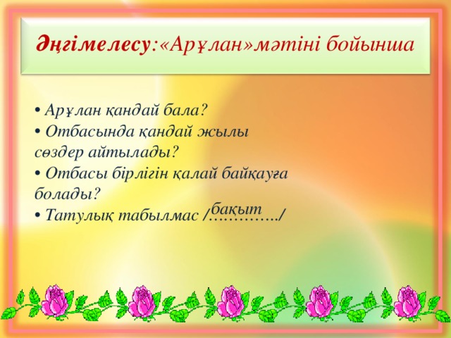 Әңгімелесу :«Арұлан»мәтіні бойынша • Арұлан қандай бала?  • Отбасында қандай жылы сөздер айтылады?  • Отбасы бірлігін қалай байқауға болады?  • Татулық табылмас /…………../   бақыт