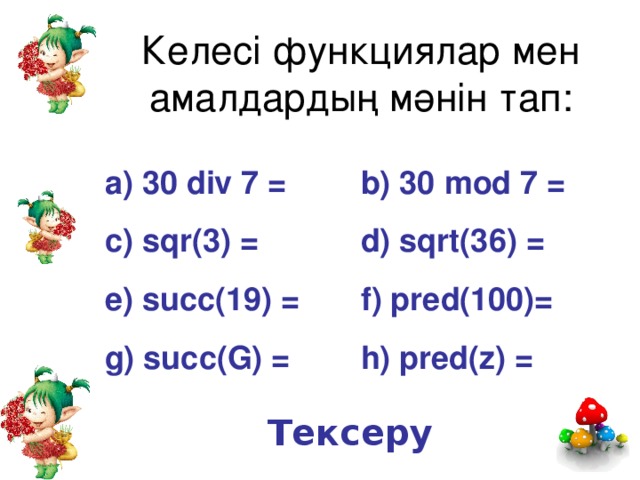 Келесі функциялар мен амалдардың мәнін тап: a) 30 div 7 =   b) 30 mod 7 = c) sqr(3) =   d) sqrt(36) = e) succ(19) =  f) pred(100)= g) succ(G) =   h) pred(z) = Тексеру
