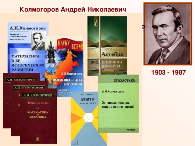 Колмогоров Андрей Николаевич Доктор физико-математических наук, профессор Московского Государственного Университета (1931), академик Академии Наук СССР (1939), лауреат Сталинской премии, Герой Социалистического Труда. Колмогоров — один из основоположников современной теории вероятностей, им получены фундаментальные результаты в топологии, математической логике, теории турбулентности, теории сложности алгоритмов и ряде других областей математики и её приложений. 1903 - 1987 «Обобщение понятия часто бывает полезно для достижения его сущности.» А.Н.Колмогоров