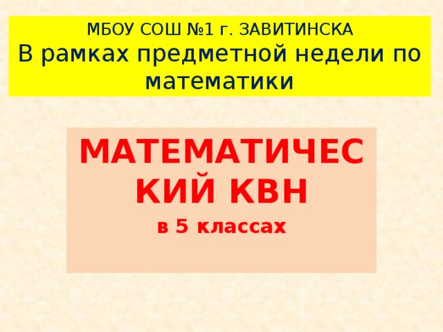 МБОУ СОШ №1 г. ЗАВИТИНСКА  В рамках предметной недели по математики МАТЕМАТИЧЕСКИЙ КВН в 5 классах