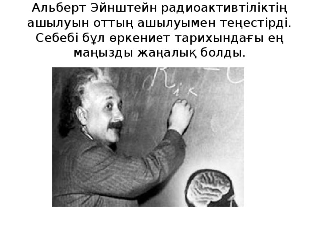 Альберт Эйнштейн радиоактивтіліктің ашылуын оттың ашылуымен теңестірді. Себебі бұл өркениет тарихындағы ең маңызды жаңалық болды.