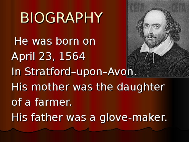 BIOGRAPHY  He was born on April 23, 1564 In Stratford–upon–Avon. His mother was the daughter of a farmer. His father was a glove-maker.