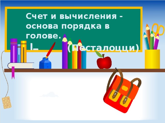 Счет и вычисления - основа порядка в голове.  (Песталоцци)