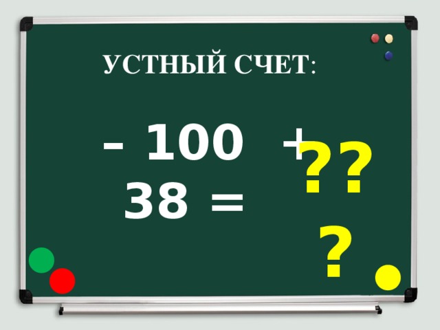 УСТНЫЙ СЧЕТ : ??? – 100 + 38 =