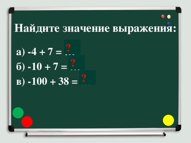 Найдите значение выражения: ? а) -4 + 7 = … б) -10 + 7 = … в) -100 + 38 = … ? ?