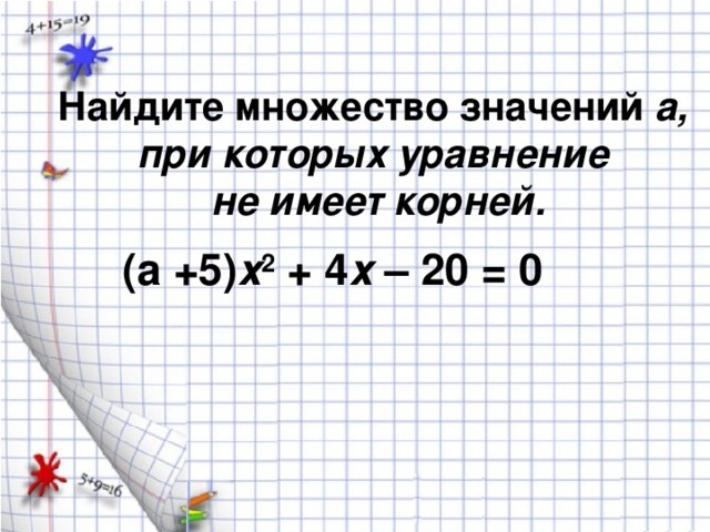 Найдите множество значений а, при которых уравнение не имеет корней. (а +5) х 2 + 4 х – 20 = 0