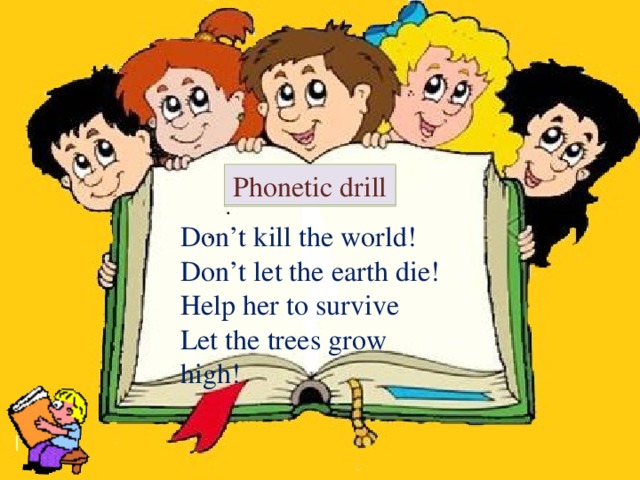 Phonetic drill Don’t kill the world! Don’t let the earth die! Help her to survive Let the trees grow high!