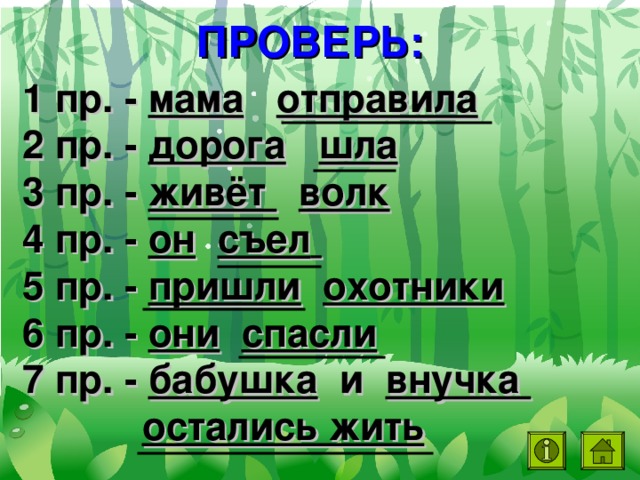 ПРОВЕРЬ: 1 пр. - мама  отправила 2 пр. - дорога  шла 3 пр. - живёт  волк 4 пр. - он  съел  5 пр. - пришли  охотники 6 пр. - они  спасли  7 пр. - бабушка и внучка  остались жить