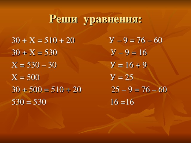 Реши уравнения: 30 + Х = 510 + 20 У – 9 = 76 – 60 30 + Х = 530 У – 9 = 16 Х = 530 – 30 У = 16 + 9 Х = 500 У = 25 30 + 500 = 510 + 20 25 – 9 = 76 – 60 530 = 530 16 =16