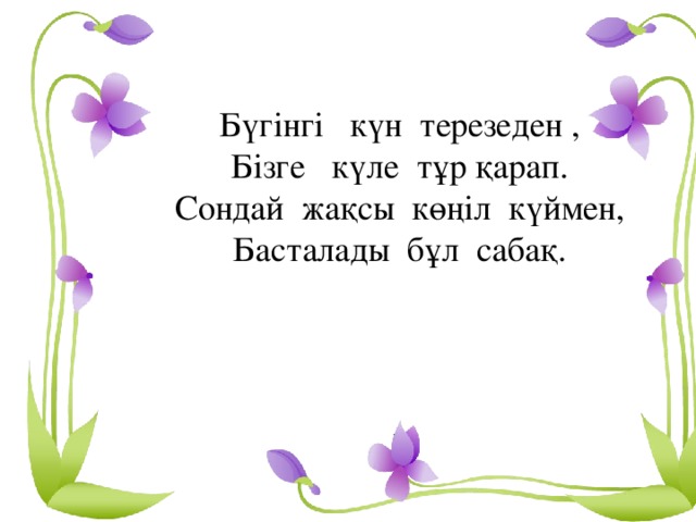 Бүгінгі күн терезеден , Бізге күле тұр қарап. Сондай жақсы көңіл күймен, Басталады бұл сабақ.