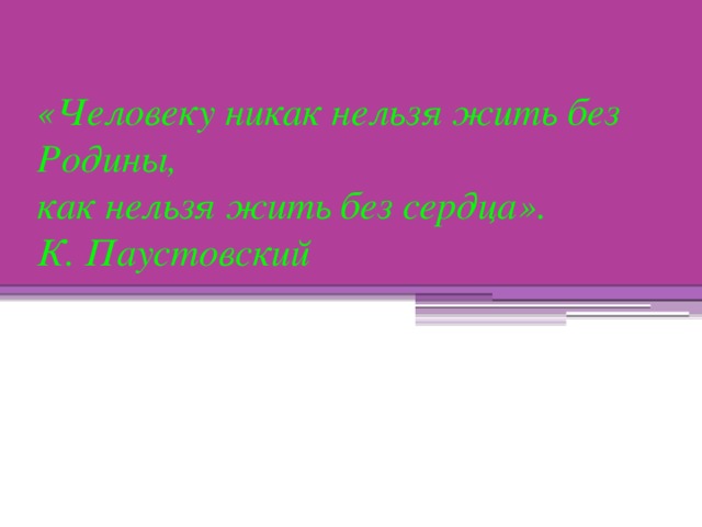 «Человеку никак нельзя жить без Родины,  как нельзя жить без сердца».  К. Паустовский