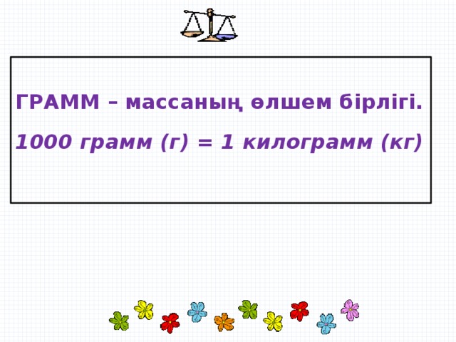 ГРАММ – массаның өлшем бірлігі.  1000 грамм (г) = 1 килограмм (кг)