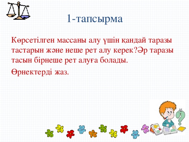 1-тапсырма Көрсетілген массаны алу үшін қандай таразы тастарын және неше рет алу керек?Әр таразы тасын бірнеше рет алуға болады. Өрнектерді жаз.