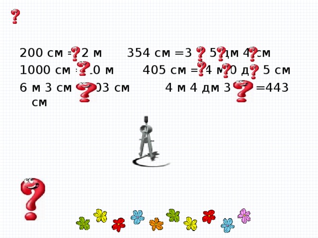 200 см = 2 м   354 см =3 м 5 дм 4 см 1000 см =10 м   405 см = 4 м 0 дм 5 см 6 м 3 см =603 см 4 м 4 дм 3 см =443 см