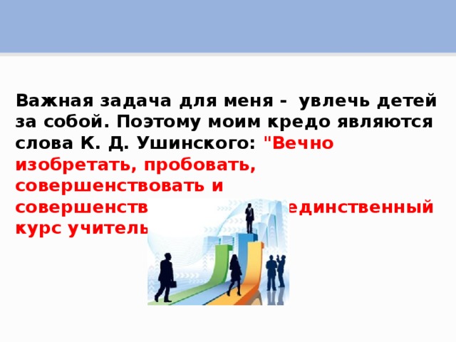 Важная задача для меня - увлечь детей за собой. Поэтому моим кредо являются слова К. Д. Ушинского: 