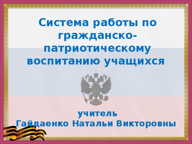 Система работы по гражданско-патриотическому воспитанию учащихся     учитель Гайдаенко Натальи Викторовны