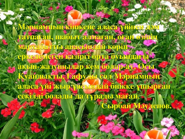 Мәриямның кішкене аласа үйінен дәм татпаған, шабыт алмаған, оған өзінің мархабатты анасындай көріп еркелемеген қазіргі орта буындағы ақын-жазушылар кем болар-ау. Осы Қуандықты, Ғафуды сол Мәриямның аласа үйі жыр ұясындай биікке ұшырған секілді болады да тұрады маған. Сырбай Мәуленов.