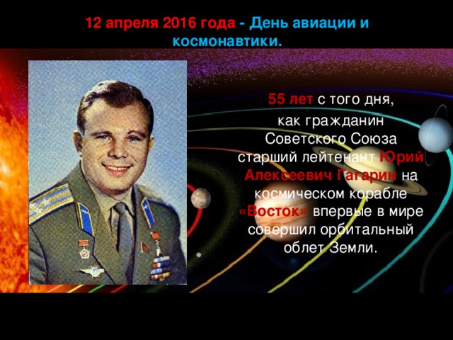 12 апреля 2016 года - День авиации и космонавтики.  55 лет с того дня, как гражданин Советского Союза старший лейтенант Юрий Алексеевич Гагарин на космическом корабле «Восток» впервые в мире совершил орбитальный облет Земли.
