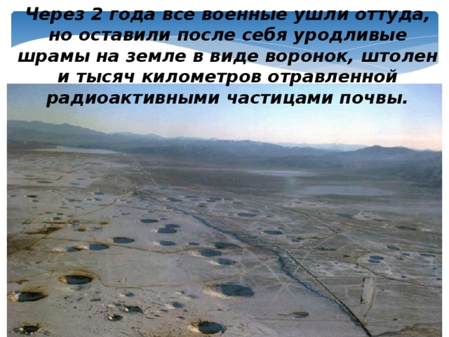 Через 2 года все военные ушли оттуда, но оставили после себя уродливые шрамы на земле в виде воронок, штолен и тысяч километров отравленной радиоактивными частицами почвы.