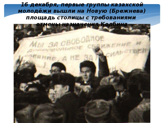 16 декабря, первые группы казахской молодёжи вышли на Новую (Брежнева) площадь столицы с требованиями отмены назначения Колбина