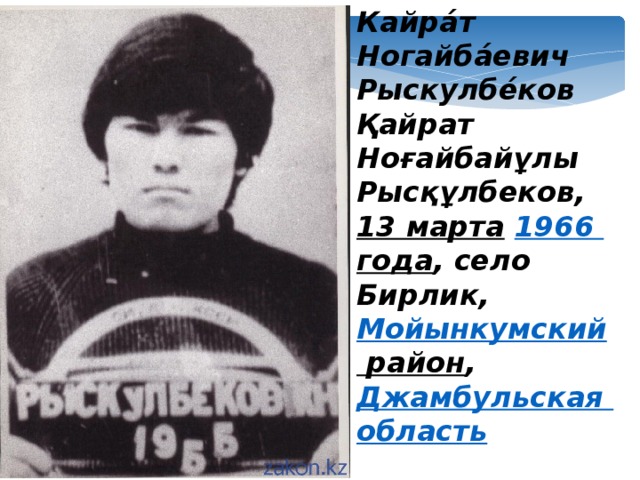 Кайра́т Ногайба́евич Рыскулбе́ков Қайрат Ноғайбайұлы Рысқұлбеков, 13 марта  1966 года , село Бирлик, Мойынкумский район , Джамбульская область