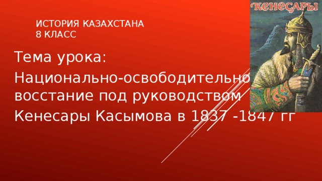 История Казахстана  8 класс Тема урока: Национально-освободительное восстание под руководством Кенесары Касымова в 1837 -1847 гг