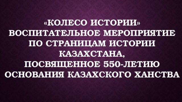 «Колесо истории»  Воспитательное мероприятие по страницам истории Казахстана,  посвященное 550-летию основания Казахского ханства   