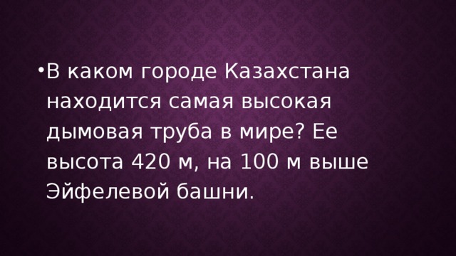В каком городе Казахстана находится самая высокая дымовая труба в мире? Ее высота 420 м, на 100 м выше Эйфелевой башни.