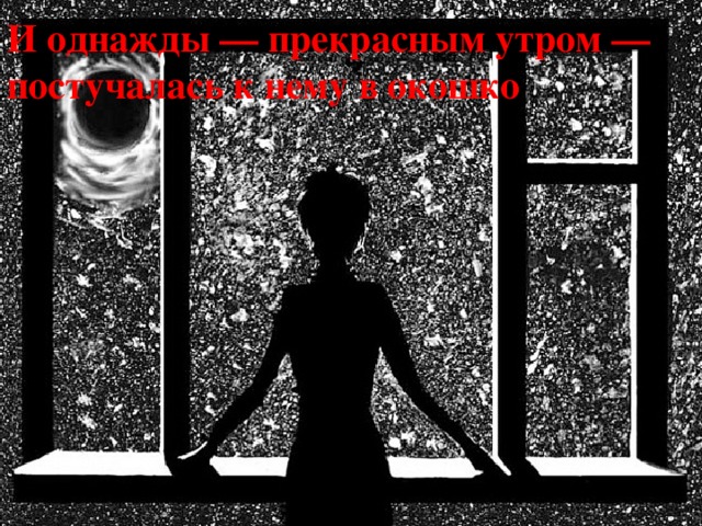 И однажды — прекрасным утром —  постучалась к нему в окошко   И однажды — прекрасным утром —  постучалась к нему в окошко