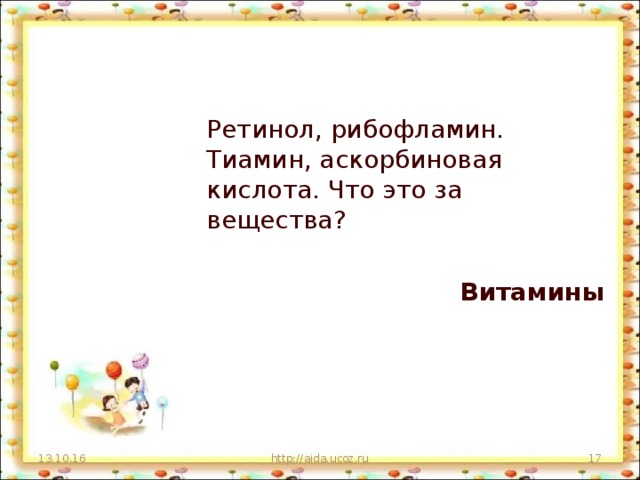 Ретинол, рибофламин. Тиамин, аскорбиновая кислота. Что это за вещества? Витамины 13.10.16 http://aida.ucoz.ru