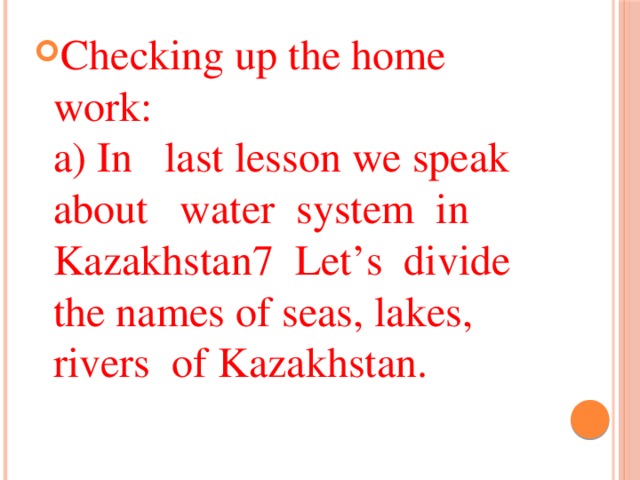 Checking up the home work:  a) In last lesson we speak about water system in Kazakhstan7 Let’s divide the names of seas, lakes, rivers of Kazakhstan.