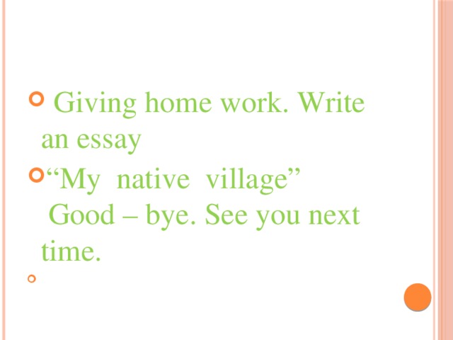 Giving home work. Write an essay “ My native village”  Good – bye. See you next time.  