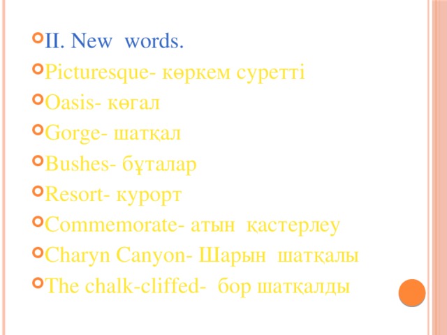 II. New words. Picturesque- көркем суретті Oasis- көгал Gorge- шатқал Bushes- бұталар Resort- курорт Commemorate- атын қастерлеу Charyn Canyon- Шарын шатқалы The chalk-cliffed- бор шатқалды