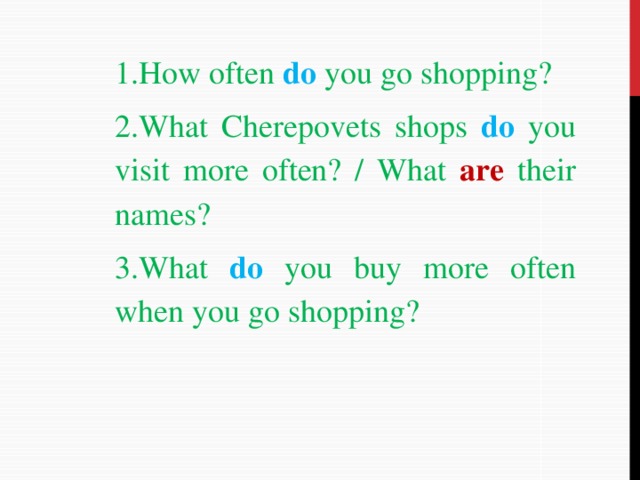 1.How often do  you go shopping? 2.What Cherepovets shops do  you visit more often? /  What are their names? 3.What do  you buy more often when you go shopping?