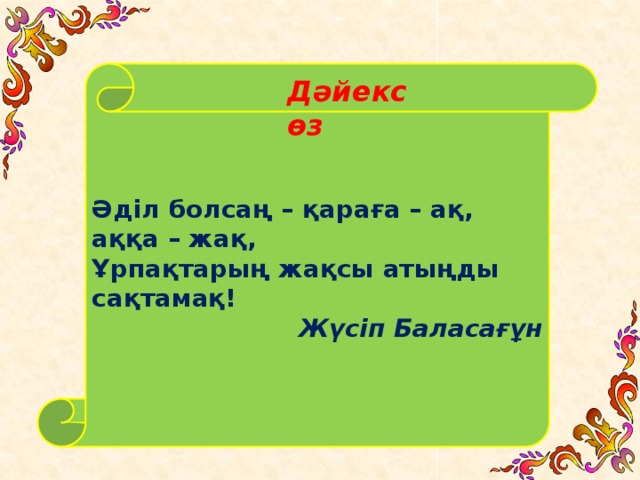 Әділ болсаң – қараға – ақ, аққа – жақ, Ұрпақтарың жақсы атыңды сақтамақ! Жүсіп Баласағұн Дәйексөз