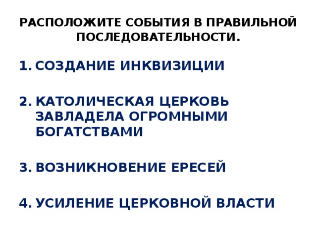 РАСПОЛОЖИТЕ СОБЫТИЯ В ПРАВИЛЬНОЙ ПОСЛЕДОВАТЕЛЬНОСТИ . СОЗДАНИЕ ИНКВИЗИЦИИ  КАТОЛИЧЕСКАЯ ЦЕРКОВЬ ЗАВЛАДЕЛА ОГРОМНЫМИ БОГАТСТВАМИ  ВОЗНИКНОВЕНИЕ ЕРЕСЕЙ