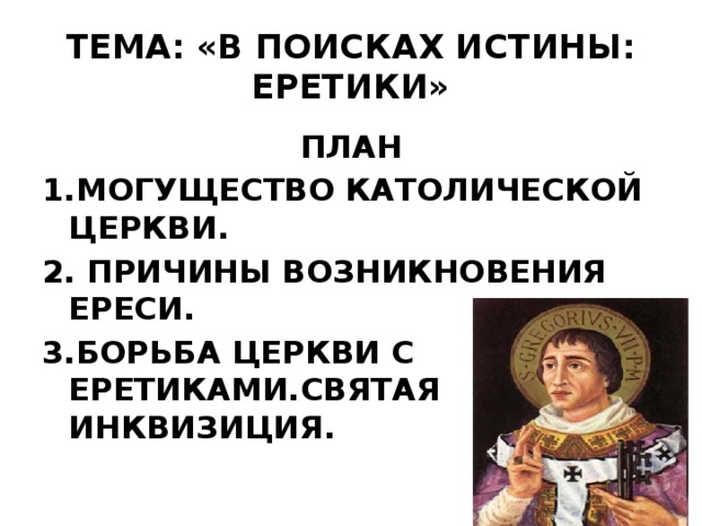 ТЕМА: «В ПОИСКАХ ИСТИНЫ: ЕРЕТИКИ» ПЛАН 1.МОГУЩЕСТВО КАТОЛИЧЕСКОЙ ЦЕРКВИ. 2. ПРИЧИНЫ ВОЗНИКНОВЕНИЯ ЕРЕСИ. 3.БОРЬБА ЦЕРКВИ С ЕРЕТИКАМИ.СВЯТАЯ ИНКВИЗИЦИЯ.