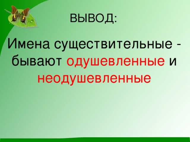 ВЫВОД: Имена существительные - бывают одушевленные и неодушевленные