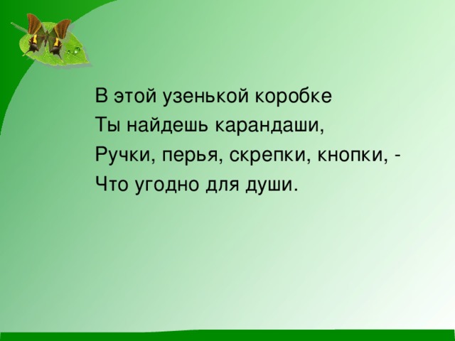 В этой узенькой коробке  Ты найдешь карандаши,  Ручки, перья, скрепки, кнопки, -  Что угодно для души.