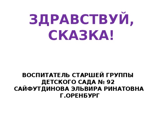 ЗДРАВСТВУЙ, СКАЗКА! Воспитатель старшей группы  детского сада № 92  Сайфутдинова Эльвира Ринатовна  г.Оренбург